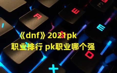 dnfpk最强的职业2021(《dnf》2021pk职业排行 pk职业哪个强 )