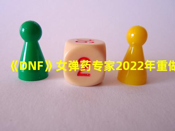 dnf女弹药2021(《DNF》女弹药专家2022年重做详解 )