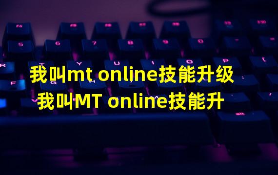 我叫MT技能(我叫mt online技能升级 我叫MT online技能升级攻略总览)