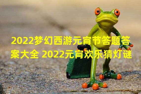 2022梦幻西游元宵节答题答案大全 2022元宵欢乐猜灯谜