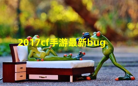 2021CF手游(2017cf手游最新bug)