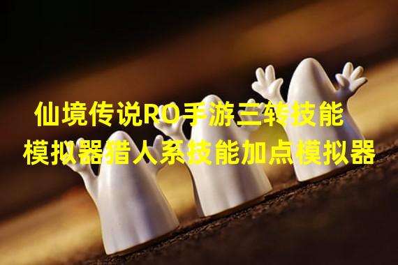 仙境传说RO手游三转技能模拟器猎人系技能加点模拟器