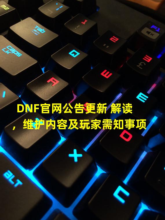 DNF官网公告更新 解读，维护内容及玩家需知事项