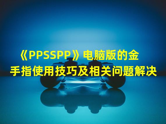 《PPSSPP》电脑版的金手指使用技巧及相关问题解决