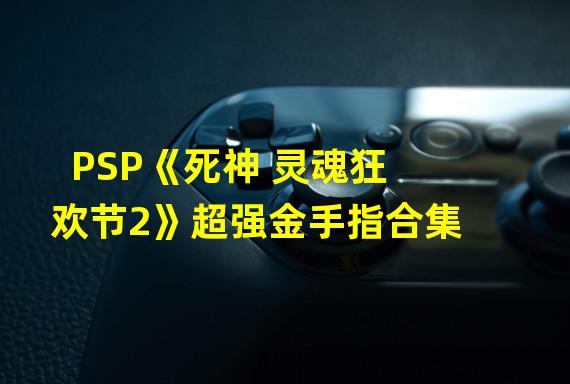 PSP《死神 灵魂狂欢节2》超强金手指合集