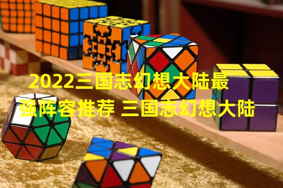 2022三国志幻想大陆最强阵容推荐 三国志幻想大陆