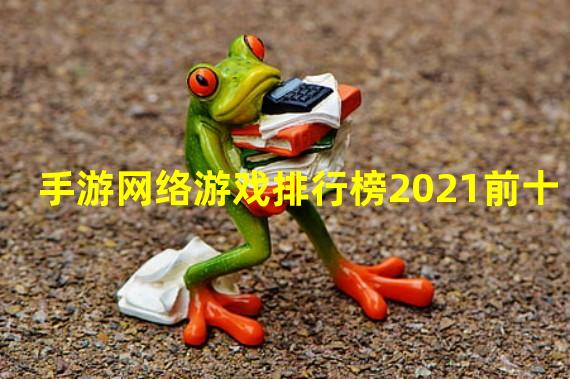 十大网络手游排行榜网络游戏排行榜(手游网络游戏排行榜2021前十)