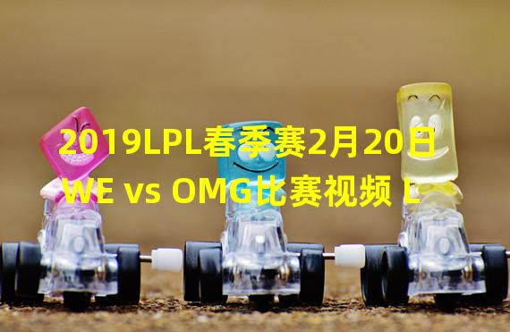 2023LPL春季赛2月20日WE vs OMG比赛视频 LPL2023春季