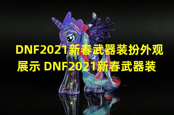 DNF2021新春武器装扮外观展示 DNF2021新春武器装扮
