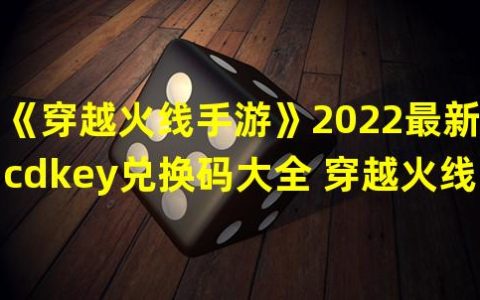 《穿越火线手游》2022年最新 CDKEY 兑换码大全，游戏中的秘密