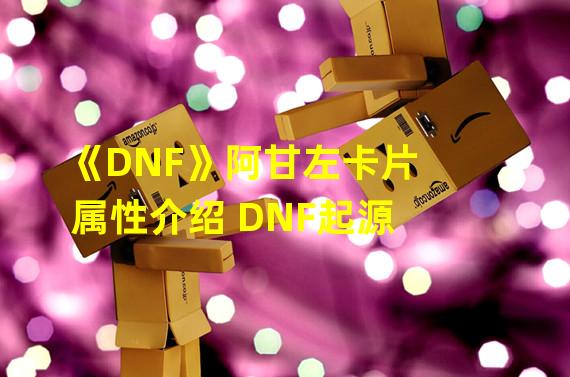 《DNF》阿甘左卡片属性介绍 DNF起源