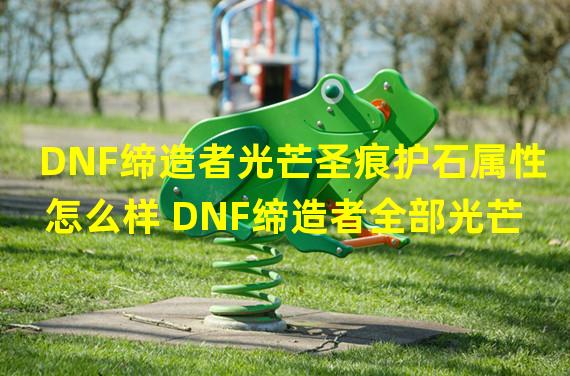 DNF缔造者光芒圣痕护石属性怎么样 DNF缔造者全部光芒