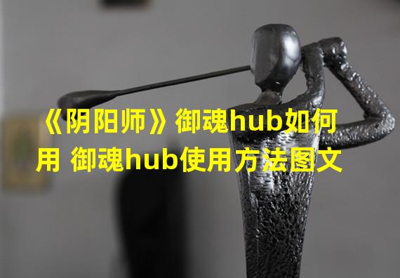《阴阳师》御魂hub如何用 御魂hub使用方法图文