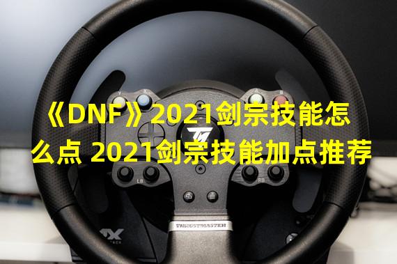 《DNF》2021剑宗技能怎么点 2021剑宗技能加点推荐