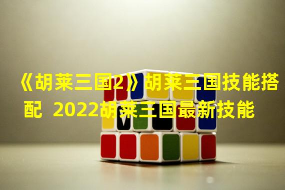 《胡莱三国2》胡莱三国技能搭配  2022胡莱三国最新技能