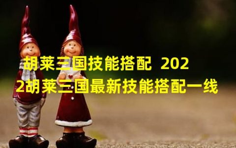 解析2022胡莱三国最新技能搭配打造一线强队(全新实战指南)