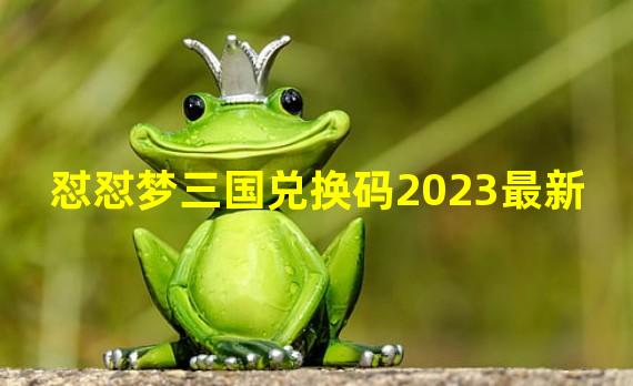 怼怼梦三国兑换码2023最新